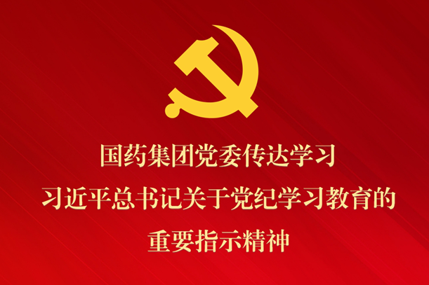 国药集团党委转达学习习近平总书记关于党纪学习教育的主要指示精神 安排抓好党纪学习教育常态化长效化建设