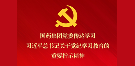 国药集团党委转达学习习近平总书记关于党纪学习教育的主要指示精神 安排抓好党纪学习教育常态化长效化建设